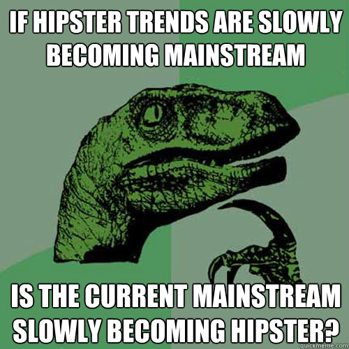 If hipster trends are slowly becoming mainstream Is the current mainstream slowly becoming hipster?  Philosoraptor