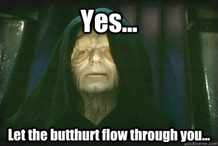 Yes... Let the butthurt flow through you... - Yes... Let the butthurt flow through you...  Palpatine