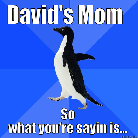 DAVID'S MOM  SO WHAT YOU'RE SAYIN IS... Socially Awkward Penguin