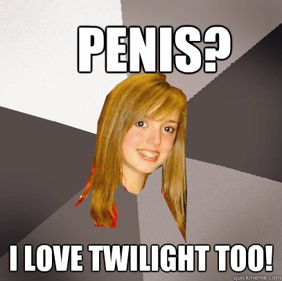PENIS? I love twilight too!  Musically Oblivious 8th Grader
