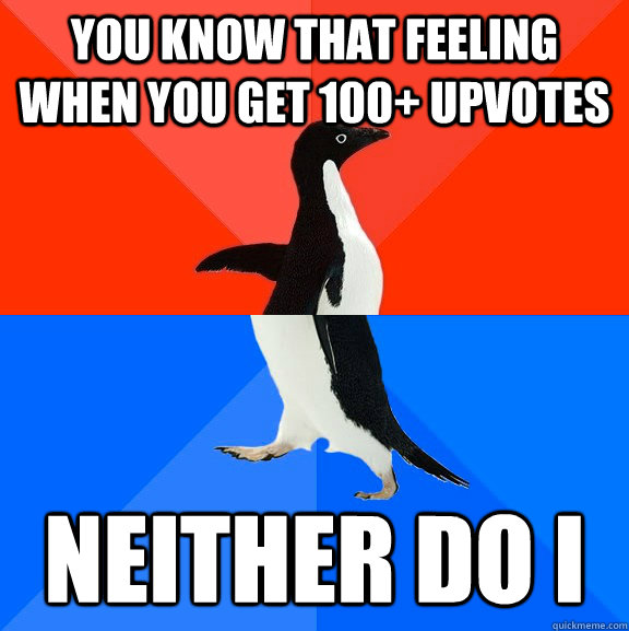 You know that feeling when you get 100+ upvotes neither do i  Socially Awesome Awkward Penguin