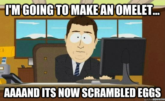 I'm going to make an omelet...  AAAAND its now scrambled eggs  aaaand its gone