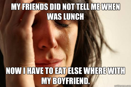 My friends did not tell me when was lunch Now I have to eat else where with my boyfriend.  First World Problems