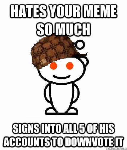 hates your meme so much signs into all 5 of his accounts to downvote it  Scumbag Redditor