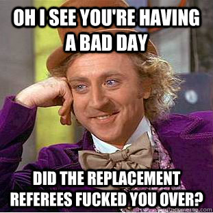 Oh I see you're having a bad day Did the replacement referees fucked you over? - Oh I see you're having a bad day Did the replacement referees fucked you over?  Condescending Wonka