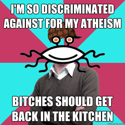 i'm so discriminated against for my atheism bitches should get back in the kitchen - i'm so discriminated against for my atheism bitches should get back in the kitchen  Scumbag Privilege Denying rAtheism