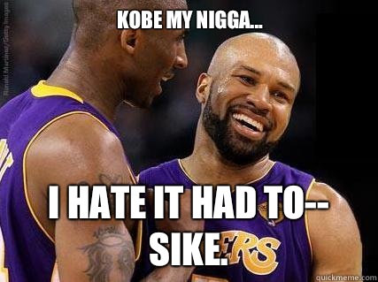 Kobe my nigga... I hate it had to-- Sike.  Scumbag Derek Fisher