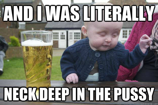 and i was literally neck deep in the pussy - and i was literally neck deep in the pussy  Misc