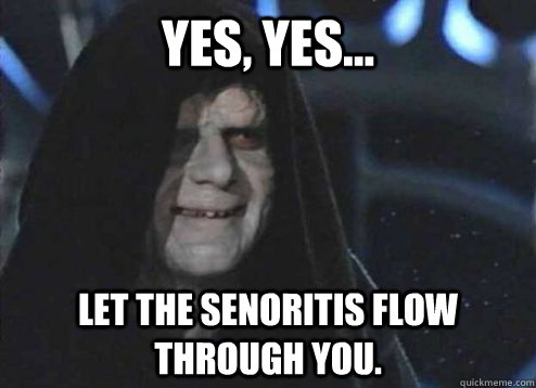 Yes, yes... let the senoritis flow through you.  - Yes, yes... let the senoritis flow through you.   Emperor palatine