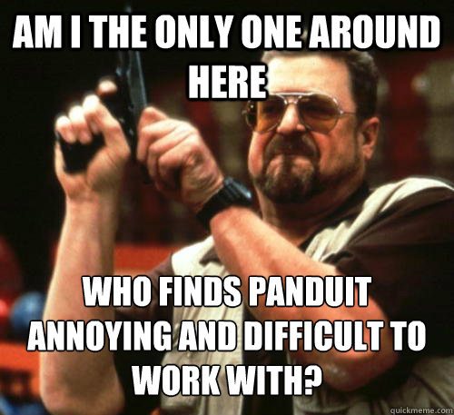 Am i the only one around here Who finds Panduit annoying and difficult to  work with?  Am I The Only One Around Here