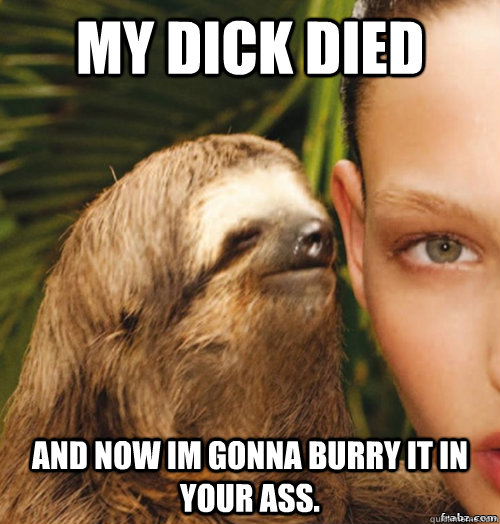 my dick died and now im gonna burry it in your ass.  rape sloth