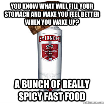 you know what will fill your stomach and make you feel better when you wake up? a bunch of really spicy fast food - you know what will fill your stomach and make you feel better when you wake up? a bunch of really spicy fast food  Scumbag Alcohol