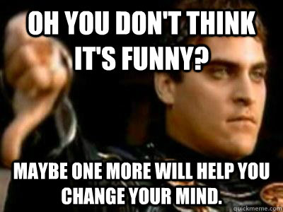 Oh you Don't think it's funny? Maybe one more will help you change your mind.  Downvoting Roman
