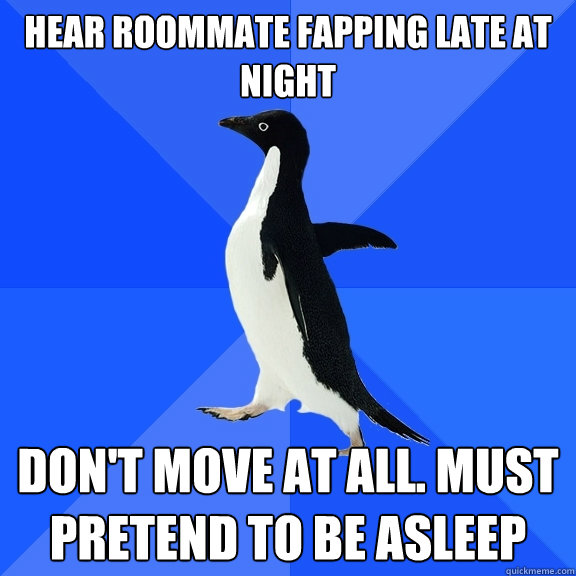 Hear roommate fapping late at night Don't move at all. must pretend to be asleep  Socially Awkward Penguin