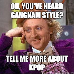 Oh, you've heard gangnam style? Tell me more about kpop  Condescending Wonka
