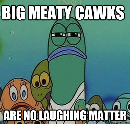 Big meaty cawks  Are no laughing matter - Big meaty cawks  Are no laughing matter  Serious fish SpongeBob