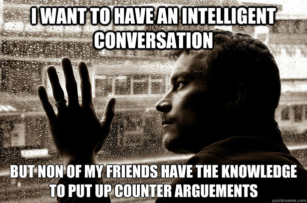 I want to have an intelligent conversation but non of my friends have the knowledge to put up counter arguements  - I want to have an intelligent conversation but non of my friends have the knowledge to put up counter arguements   Over-Educated Problems