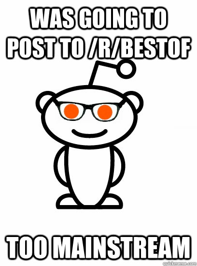 Was going to post to /r/bestof Too mainstream - Was going to post to /r/bestof Too mainstream  Hipster reddit