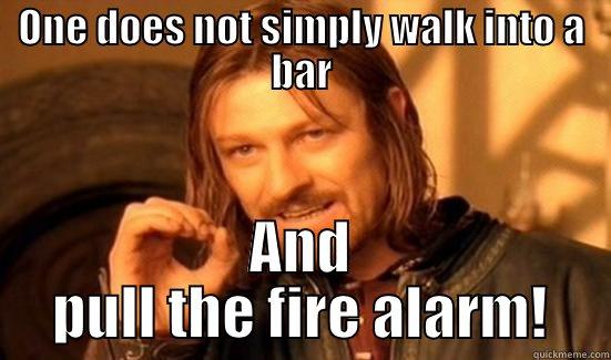 ONE DOES NOT SIMPLY WALK INTO A BAR AND PULL THE FIRE ALARM! Boromir