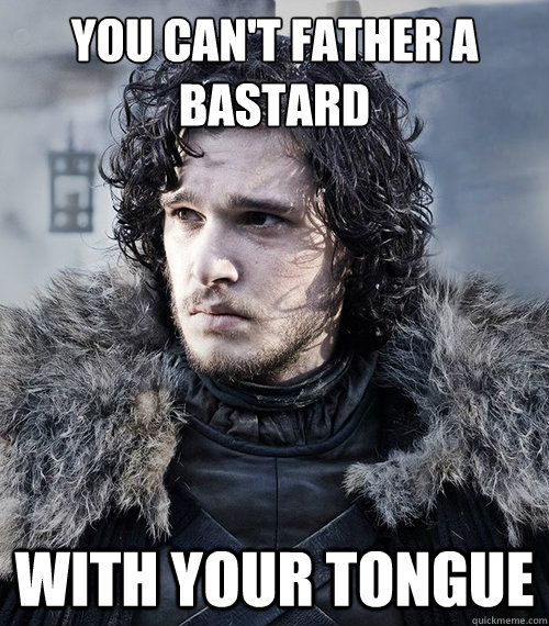 You can't father a bastard with your tongue  Jon Snow