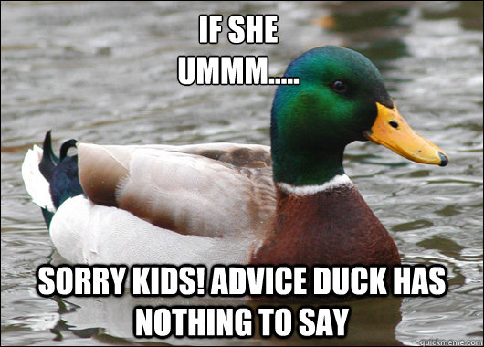 If she 
uMMM..... sORRY KIDS! ADvice duck has nothing to say  Actual Advice Mallard
