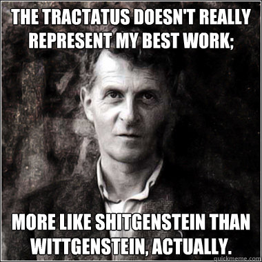 the Tractatus doesn't really represent my best work; more like shitgenstein than wittgenstein, actually.  