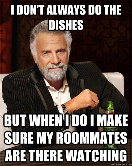 I don't always do the dishes but when i do i make sure my roommates are there watching  The Most Interesting Man In The World