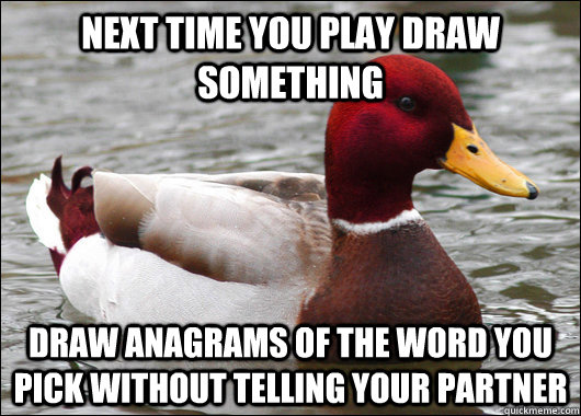 Next time you play draw something draw anagrams of the word you pick without telling your partner  Malicious Advice Mallard