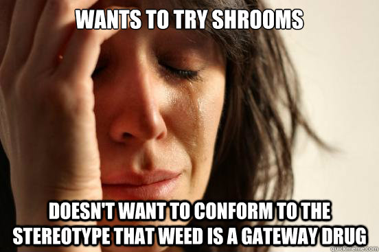 wants to try shrooms doesn't want to conform to the stereotype that weed is a gateway drug - wants to try shrooms doesn't want to conform to the stereotype that weed is a gateway drug  First World Problems
