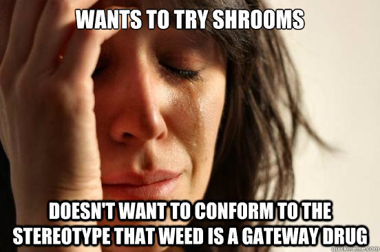 wants to try shrooms doesn't want to conform to the stereotype that weed is a gateway drug  First World Problems