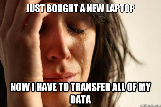 just bought a new laptop Now i have to transfer all of my data  First World Problems