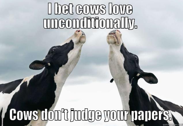 I BET COWS LOVE UNCONDITIONALLY. COWS DON'T JUDGE YOUR PAPERS. Misc