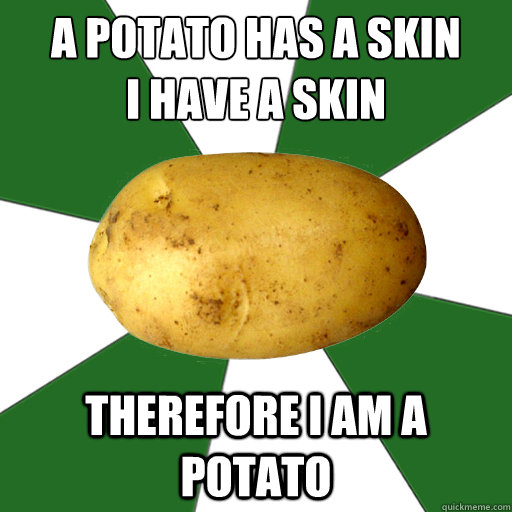 A Potato has a skin
I have a skin Therefore I am a Potato  - A Potato has a skin
I have a skin Therefore I am a Potato   Awkard Potato