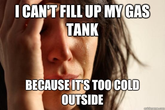I can't fill up my gas tank Because it's too cold outside  First World Problems