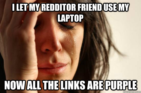 I let my redditor friend use my laptop now all the links are purple  First World Problems