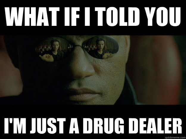 WHAT if i told you I'M JUST A DRUG DEALER  