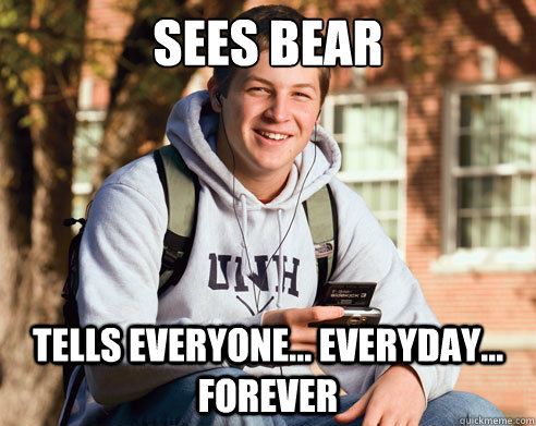 sees bear Tells everyone... everyday... forever  College Freshman