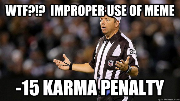 WTF?!?  Improper use of meme -15 Karma penalty - WTF?!?  Improper use of meme -15 Karma penalty  WTF Ref