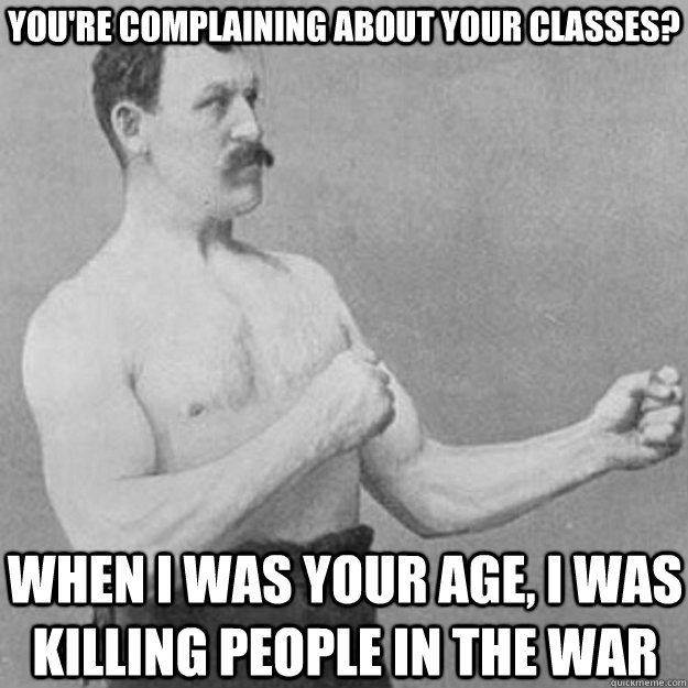 You're complaining about your classes? When I was your age, I was killing people in the war - You're complaining about your classes? When I was your age, I was killing people in the war  overly manly man