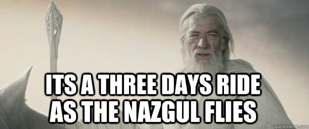 Its a three days ride as the nazgul flies  Gandalf