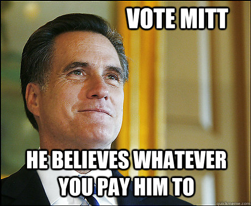 Vote Mitt He believes whatever you pay him to  