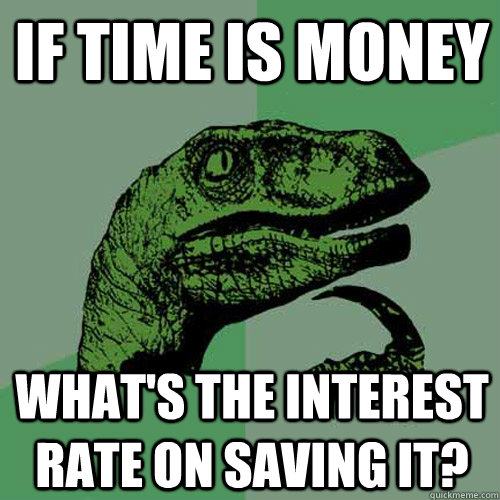 If time is money What's the interest rate on saving it?  Philosoraptor