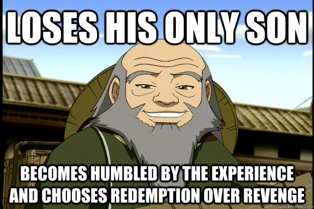 Loses his only son Becomes humbled by the experience and chooses redemption over revenge - Loses his only son Becomes humbled by the experience and chooses redemption over revenge  Good Guy Uncle Iroh