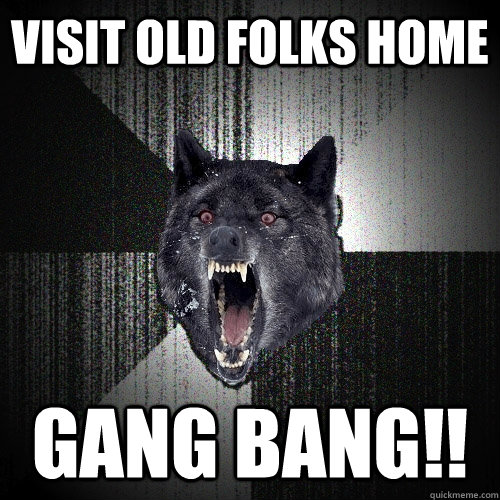 Visit old folks home gang bang!! - Visit old folks home gang bang!!  Insanity Wolf