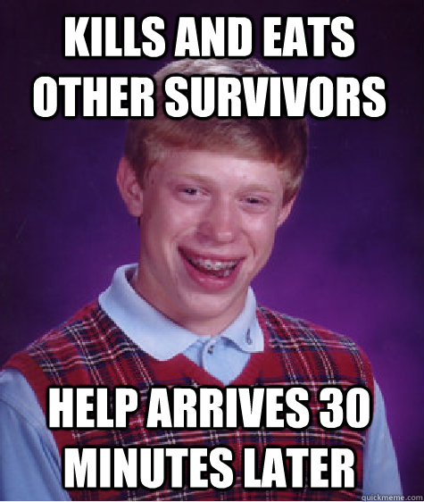 Kills and eats other survivors Help arrives 30 minutes later  Bad Luck Brian