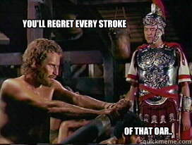 You'll regret every stroke of that oar..  