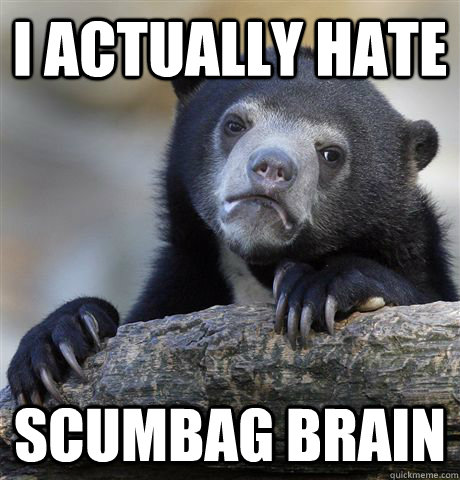 I actually hate scumbag brain  Confession Bear