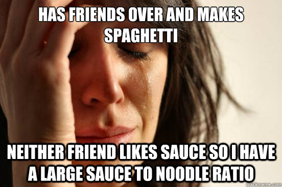 has friends over and makes spaghetti neither friend likes sauce so I have a large sauce to noodle ratio  First World Problems