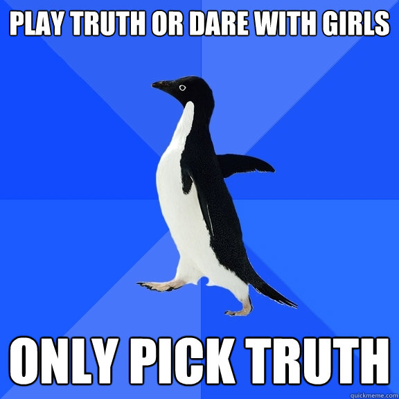 play truth or dare with girls only pick truth  Socially Awkward Penguin