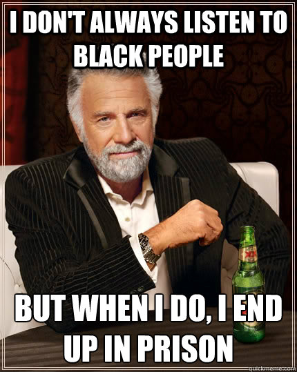 I don't always listen to black people But when I do, I end up in prison  The Most Interesting Man In The World